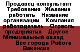 Продавец-консультант Требования: Желание работать › Название организации ­ Компания-работодатель › Отрасль предприятия ­ Другое › Минимальный оклад ­ 15 000 - Все города Работа » Вакансии   